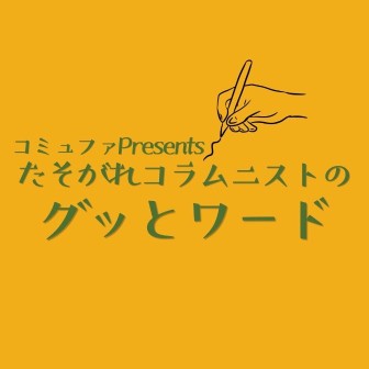 コミュファ Presents たそがれコラムニストの<グッとワード>